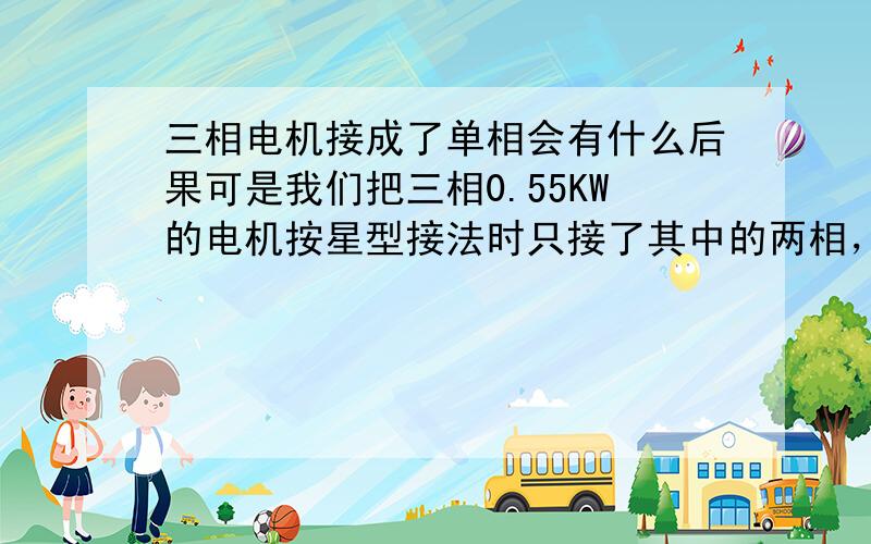 三相电机接成了单相会有什么后果可是我们把三相0.55KW的电机按星型接法时只接了其中的两相，电机仍然正常运行，后来才发现少接了一根。