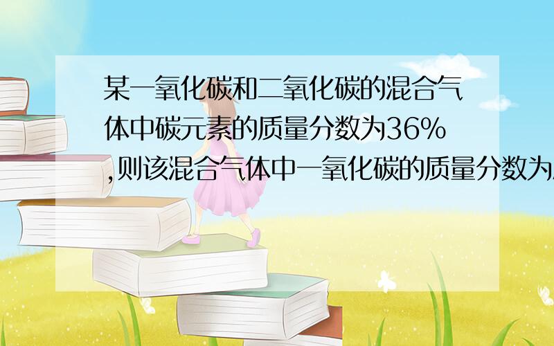 某一氧化碳和二氧化碳的混合气体中碳元素的质量分数为36％,则该混合气体中一氧化碳的质量分数为A.56％ B.44％ C.40％ D.20％