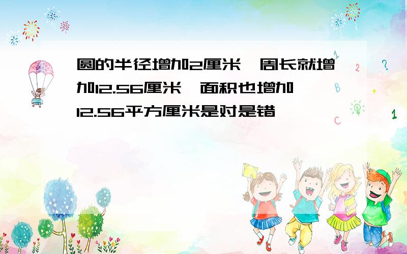 圆的半径增加2厘米,周长就增加12.56厘米,面积也增加12.56平方厘米是对是错