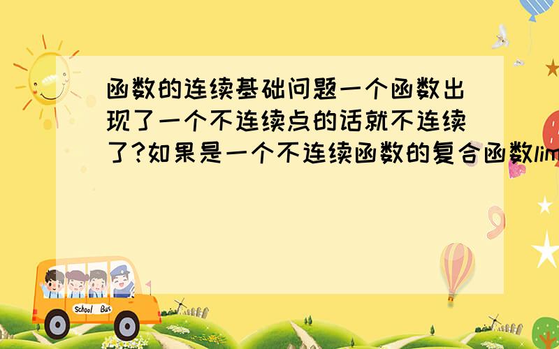 函数的连续基础问题一个函数出现了一个不连续点的话就不连续了?如果是一个不连续函数的复合函数lim与f还可以交换位置么?