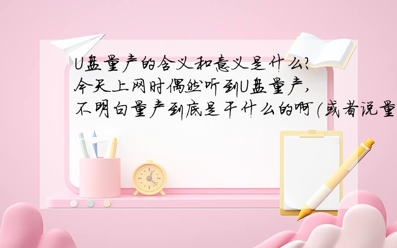 U盘量产的含义和意义是什么?今天上网时偶然听到U盘量产,不明白量产到底是干什么的啊（或者说量产是 个什么概念）?看好多人都在说量产,（仅仅为了用U盘装系统吗?）