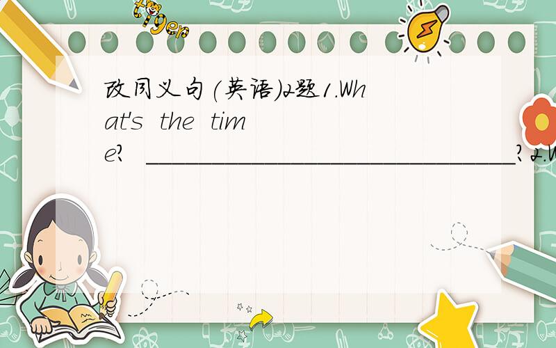 改同义句(英语）2题1.What's  the  time?  ____________________________?2.What  day  is  it?  ____________________________?                               快点!