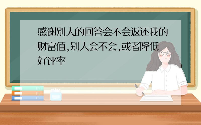 感谢别人的回答会不会返还我的财富值,别人会不会,或者降低好评率