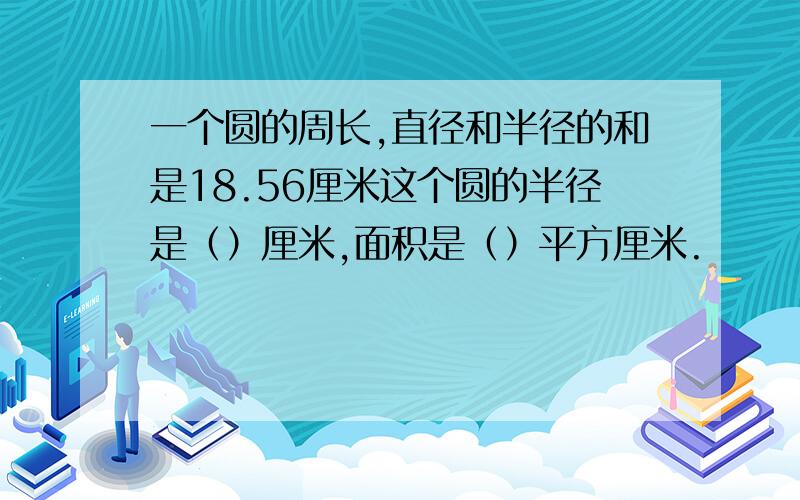 一个圆的周长,直径和半径的和是18.56厘米这个圆的半径是（）厘米,面积是（）平方厘米.