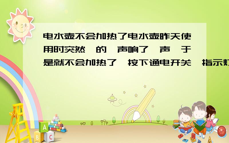 电水壶不会加热了电水壶昨天使用时突然嘭的一声响了一声,于是就不会加热了,按下通电开关,指示灯能亮的,应该是能通电的吧,可是又不会加热,什么毛病,