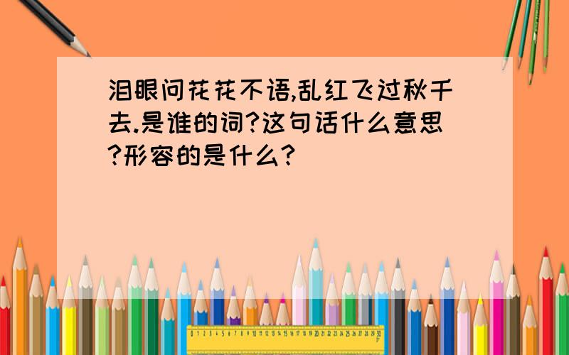 泪眼问花花不语,乱红飞过秋千去.是谁的词?这句话什么意思?形容的是什么?