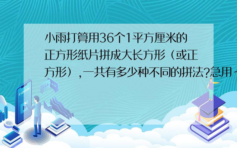 小雨打算用36个1平方厘米的正方形纸片拼成大长方形（或正方形）,一共有多少种不同的拼法?急用~~最好5分钟给我答案~~~急用~~~