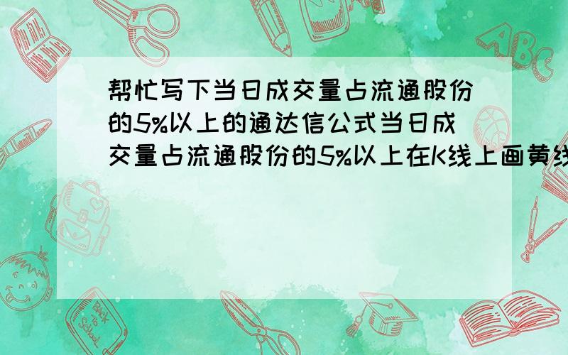 帮忙写下当日成交量占流通股份的5%以上的通达信公式当日成交量占流通股份的5%以上在K线上画黄线,怎么用公式表达出来,