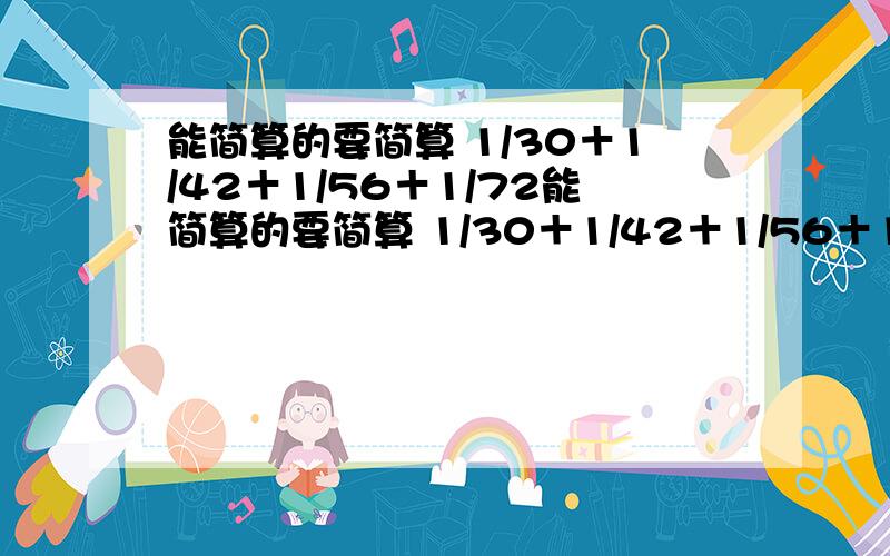 能简算的要简算 1/30＋1/42＋1/56＋1/72能简算的要简算 1/30＋1/42＋1/56＋1/72