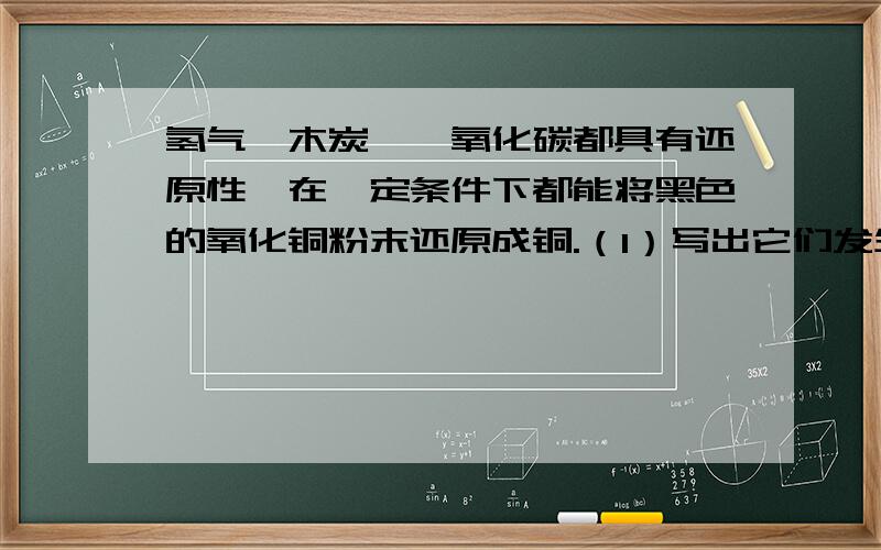 氢气、木炭、一氧化碳都具有还原性,在一定条件下都能将黑色的氧化铜粉末还原成铜.（1）写出它们发生反应的化学方程式：① ② ③ （2） 上述反应＿（填“一定是”、“一定不是”或“