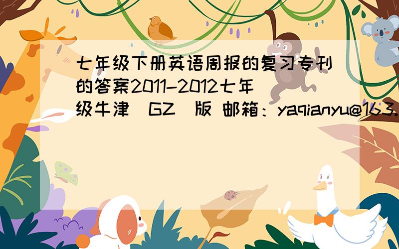 七年级下册英语周报的复习专刊的答案2011-2012七年级牛津（GZ）版 邮箱：yaqianyu@163.com=-=各种球啊