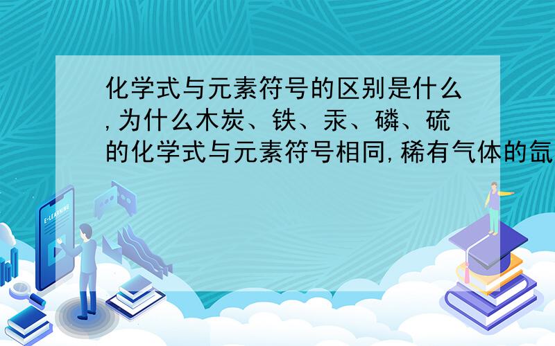 化学式与元素符号的区别是什么,为什么木炭、铁、汞、磷、硫的化学式与元素符号相同,稀有气体的氙、氡的化学式是什么?