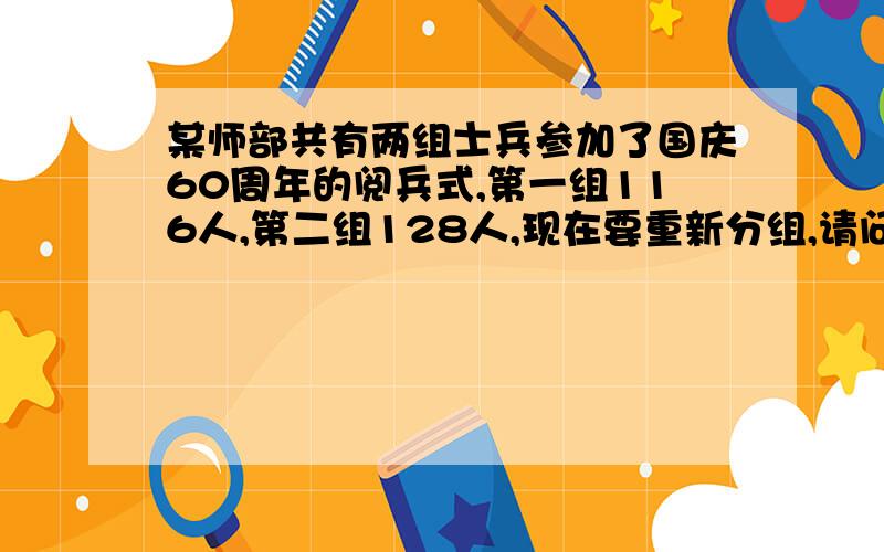 某师部共有两组士兵参加了国庆60周年的阅兵式,第一组116人,第二组128人,现在要重新分组,请问从第二组