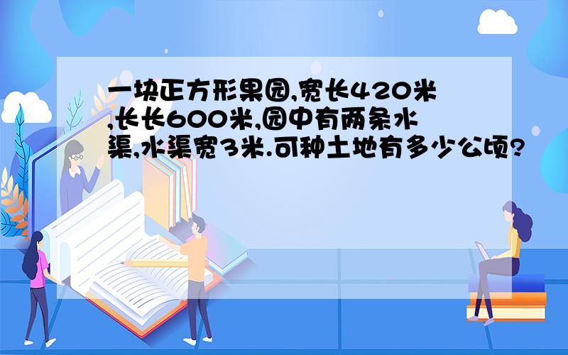 一块正方形果园,宽长420米,长长600米,园中有两条水渠,水渠宽3米.可种土地有多少公顷?