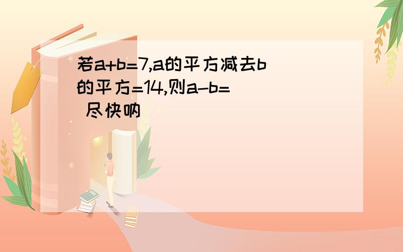 若a+b=7,a的平方减去b的平方=14,则a-b=（） 尽快呐