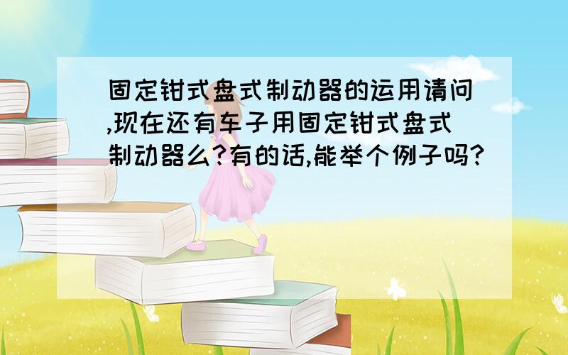 固定钳式盘式制动器的运用请问,现在还有车子用固定钳式盘式制动器么?有的话,能举个例子吗?