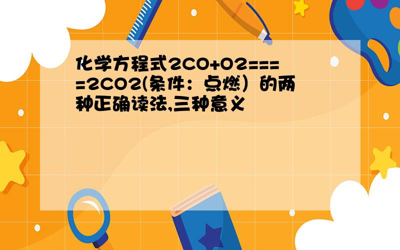 化学方程式2CO+O2====2CO2(条件：点燃）的两种正确读法,三种意义