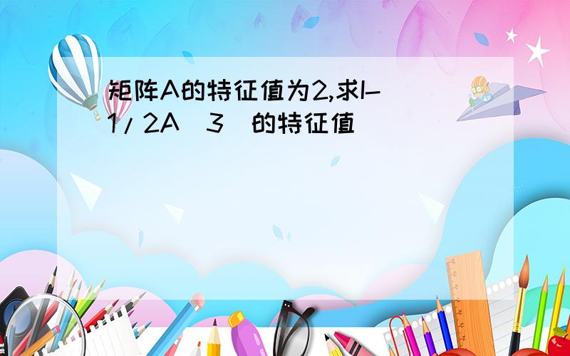 矩阵A的特征值为2,求I-(1/2A^3)的特征值