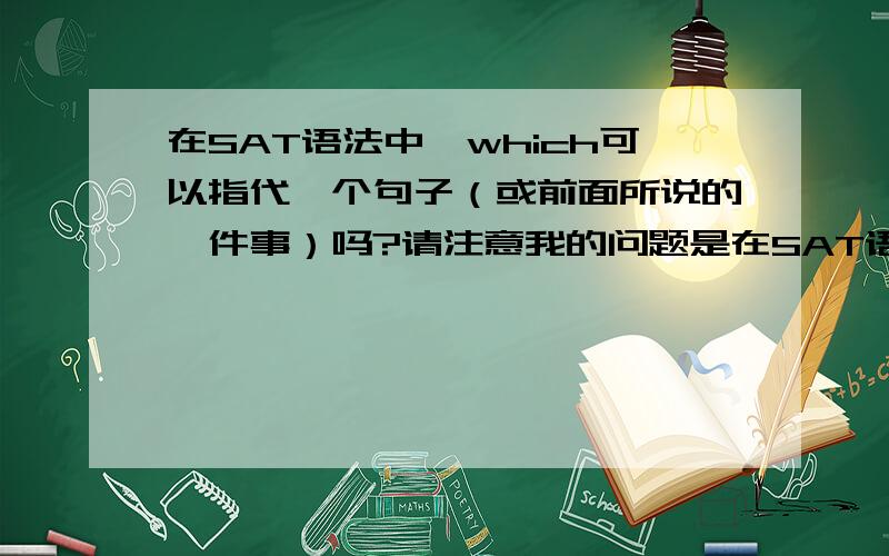 在SAT语法中,which可以指代一个句子（或前面所说的一件事）吗?请注意我的问题是在SAT语法中，因为有时SAT语法与我们学校的语法不同，希望精通SAT的朋友帮忙解答！