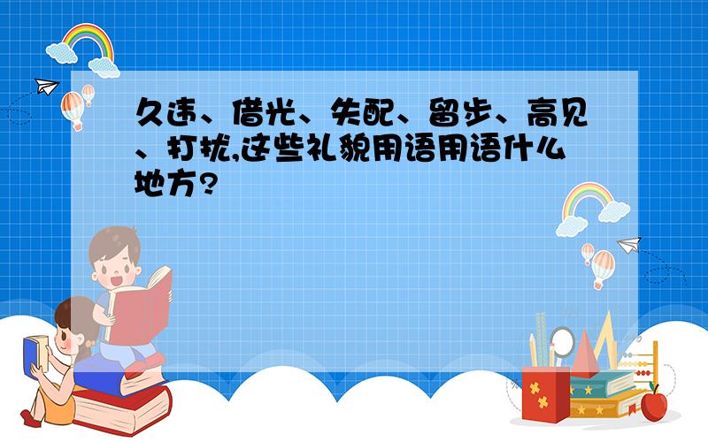 久违、借光、失配、留步、高见、打扰,这些礼貌用语用语什么地方?