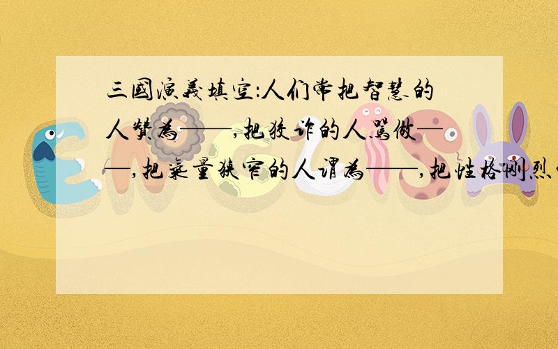 三国演义填空：人们常把智慧的人赞为——,把狡诈的人骂做——,把气量狭窄的人谓为——,把性格刚烈的人叫做——,把忠厚的人称作——,把昏庸的人说做——