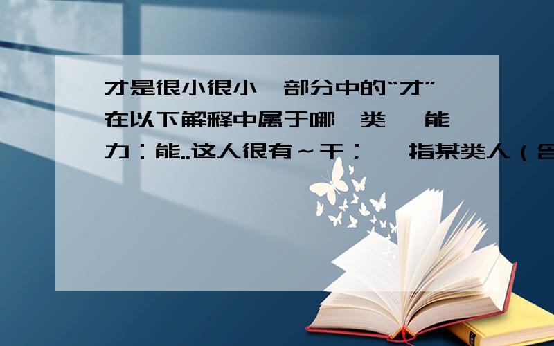 才是很小很小一部分中的“才”在以下解释中属于哪一类◎ 能力：能..这人很有～干；◎ 指某类人（含贬义）：.；◎ 方,始：昨天～来.现在～懂得这个道理；◎ 仅仅：用了两元.来了～十天