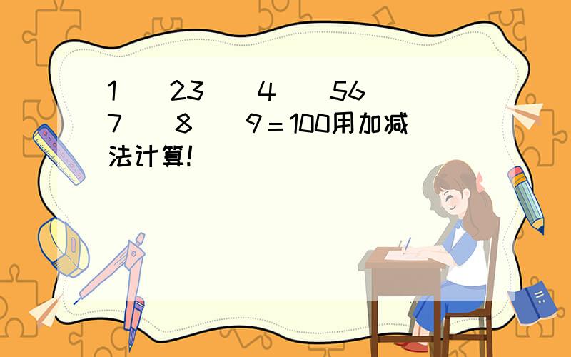 1（）23（）4（）56（）7（）8（）9＝100用加减法计算!