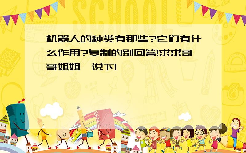 机器人的种类有那些?它们有什么作用?复制的别回答!求求哥哥姐姐,说下!