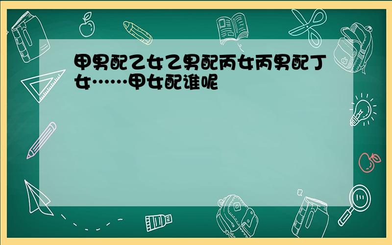 甲男配乙女乙男配丙女丙男配丁女……甲女配谁呢