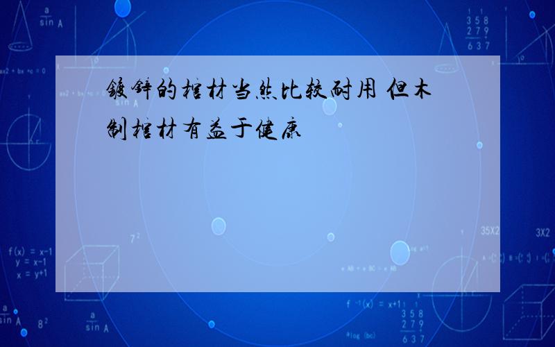 镀锌的棺材当然比较耐用 但木制棺材有益于健康