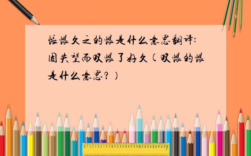 怅恨久之的恨是什么意思翻译:因失望而叹恨了好久(叹恨的恨是什么意思？）