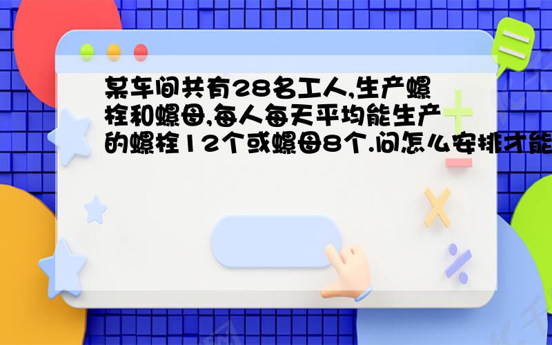 某车间共有28名工人,生产螺栓和螺母,每人每天平均能生产的螺栓12个或螺母8个.问怎么安排才能恰好是每天生产的螺栓和螺母按1:2配套?用一元一次方程解答.