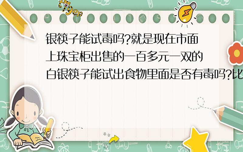 银筷子能试毒吗?就是现在市面上珠宝柜出售的一百多元一双的白银筷子能试出食物里面是否有毒吗?比如,有时买的小菜里面含的农药太多,如果不小心吃了会致人疾病.