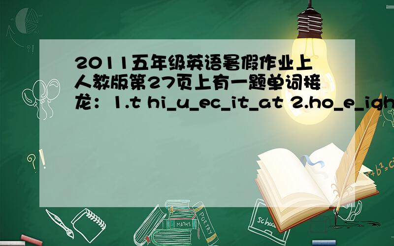 2011五年级英语暑假作业上人教版第27页上有一题单词接龙：1.t hi_u_ec_it_at 2.ho_e_igh_he_out h接上面的：3.ge_hre_a_e_og4.wind_ello_hit_rase_ow