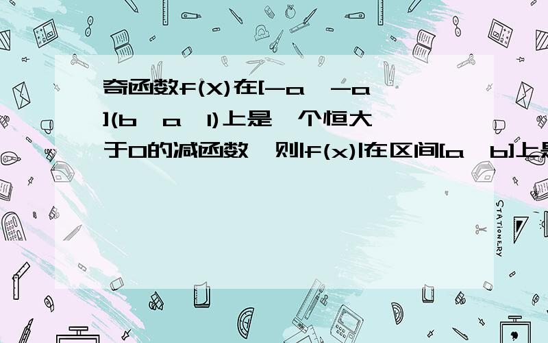 奇函数f(X)在[-a,-a](b>a>1)上是一个恒大于0的减函数,则|f(x)|在区间[a,b]上是增函数还是减函数,请证明