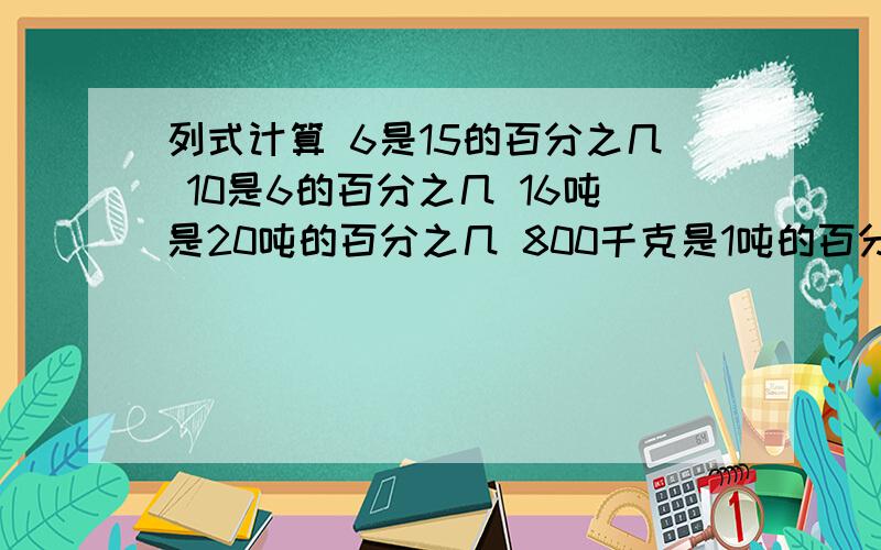 列式计算 6是15的百分之几 10是6的百分之几 16吨是20吨的百分之几 800千克是1吨的百分之几把下列百分数化成分数75％=（　）　　23％＝（　） 120％=（） 40％=（） 50％=（） 85％=（） 76％=（