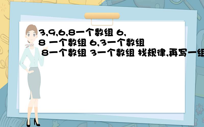 3,9,6,8一个数组 6,8 一个数组 6,3一个数组 8一个数组 3一个数组 找规律,再写一组