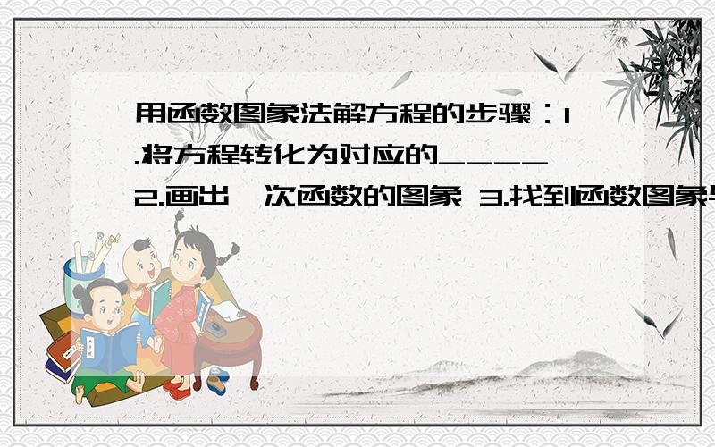 用函数图象法解方程的步骤：1.将方程转化为对应的____2.画出一次函数的图象 3.找到函数图象与___的交点