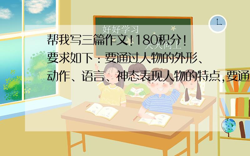 帮我写三篇作文!180积分!要求如下：要通过人物的外形、动作、语言、神态表现人物的特点,要通过具体事例表现人物的品质.要写的人有：毛泽东、爱迪生、周恩来.（分开写,表明写的是谁,一