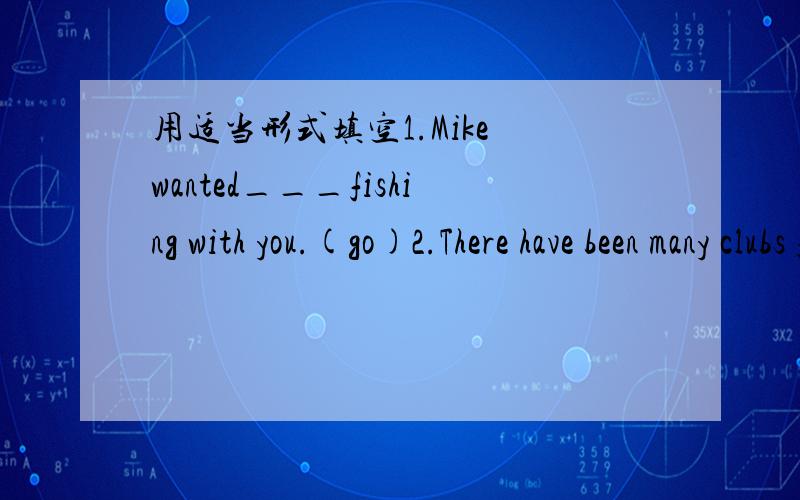 用适当形式填空1.Mike wanted___fishing with you.(go)2.There have been many clubs fairs at our school in___days.(recently)3.Could you___me to do that?(teacher)并说明原因.