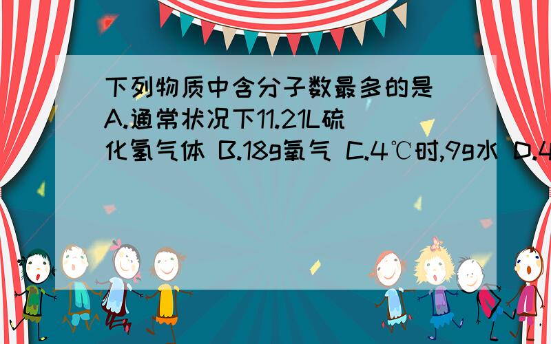 下列物质中含分子数最多的是 A.通常状况下11.21L硫化氢气体 B.18g氧气 C.4℃时,9g水 D.4g氦气