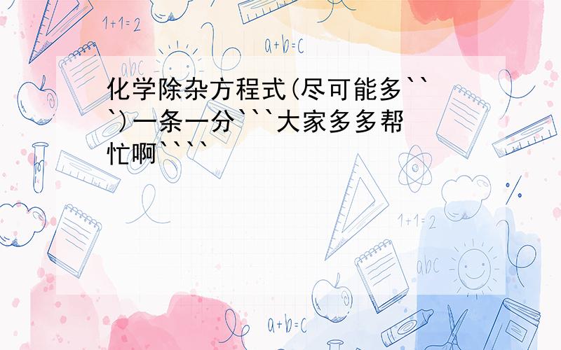 化学除杂方程式(尽可能多```)一条一分```大家多多帮忙啊````