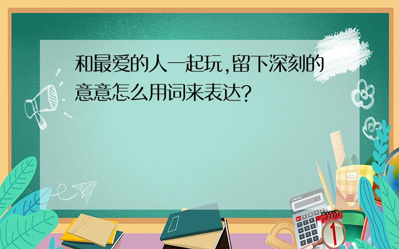 和最爱的人一起玩,留下深刻的意意怎么用词来表达?