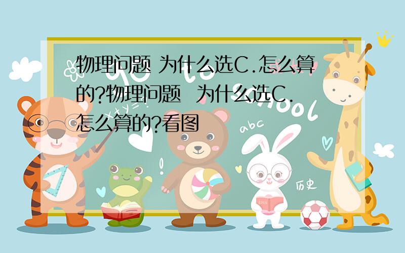 物理问题 为什么选C.怎么算的?物理问题  为什么选C.怎么算的?看图