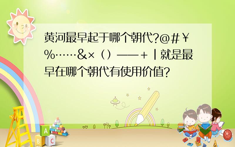 黄河最早起于哪个朝代?@#￥％……&×（）——＋|就是最早在哪个朝代有使用价值?