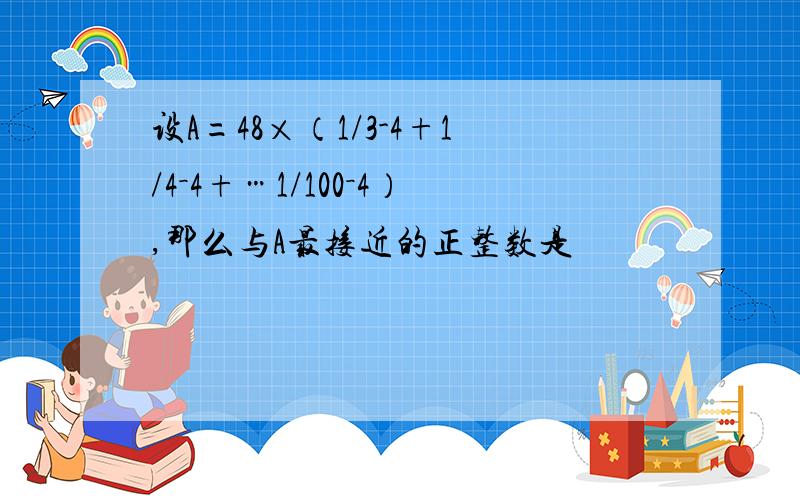 设A=48×（1/3-4+1/4－4+…1/100－4）,那么与A最接近的正整数是