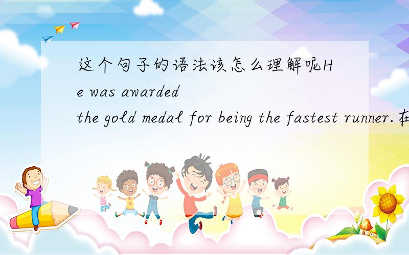 这个句子的语法该怎么理解呢He was awarded the gold medal for being the fastest runner.在这个句子中being的使用时依据的什么语法呢?