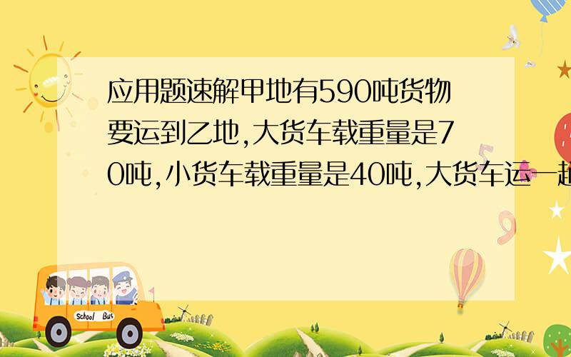 应用题速解甲地有590吨货物要运到乙地,大货车载重量是70吨,小货车载重量是40吨,大货车运一趟耗油14升,小货车运一趟耗油9升,问：运完这批货物最好耗油多少升?答案是121升 为什么?