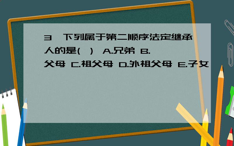 3、下列属于第二顺序法定继承人的是( ） A.兄弟 B.父母 C.祖父母 D.外祖父母 E.子女