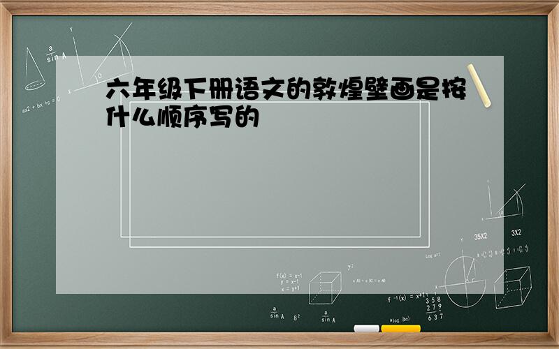 六年级下册语文的敦煌壁画是按什么顺序写的